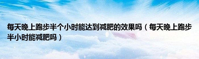 每天晚上跑步半個(gè)小時(shí)能達(dá)到減肥的效果嗎（每天晚上跑步半小時(shí)能減肥嗎）