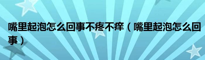 嘴里起泡怎么回事不疼不癢（嘴里起泡怎么回事）