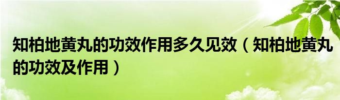 知柏地黃丸的功效作用多久見(jiàn)效（知柏地黃丸的功效及作用）