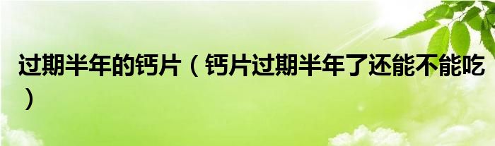 過(guò)期半年的鈣片（鈣片過(guò)期半年了還能不能吃）