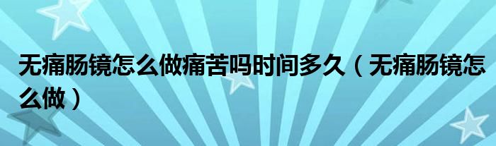 無痛腸鏡怎么做痛苦嗎時(shí)間多久（無痛腸鏡怎么做）