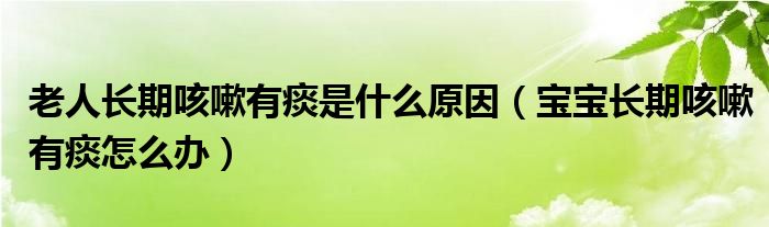 老人長(zhǎng)期咳嗽有痰是什么原因（寶寶長(zhǎng)期咳嗽有痰怎么辦）