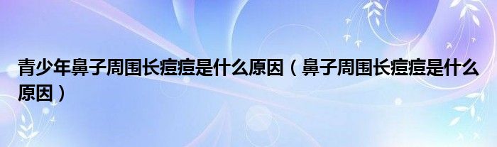 青少年鼻子周圍長(zhǎng)痘痘是什么原因（鼻子周圍長(zhǎng)痘痘是什么原因）