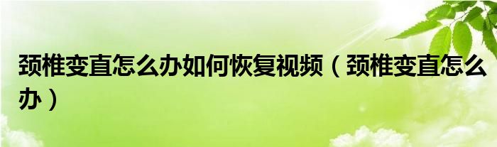 頸椎變直怎么辦如何恢復(fù)視頻（頸椎變直怎么辦）