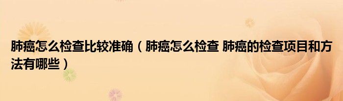 肺癌怎么檢查比較準確（肺癌怎么檢查 肺癌的檢查項目和方法有哪些）