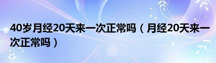 40歲月經(jīng)20天來一次正常嗎（月經(jīng)20天來一次正常嗎）