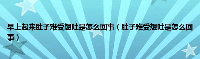 早上起來肚子難受想吐是怎么回事（肚子難受想吐是怎么回事）