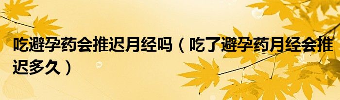 吃避孕藥會(huì)推遲月經(jīng)嗎（吃了避孕藥月經(jīng)會(huì)推遲多久）