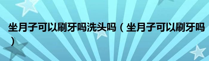 坐月子可以刷牙嗎洗頭嗎（坐月子可以刷牙嗎）