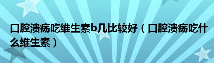 口腔潰瘍吃維生素b幾比較好（口腔潰瘍吃什么維生素）