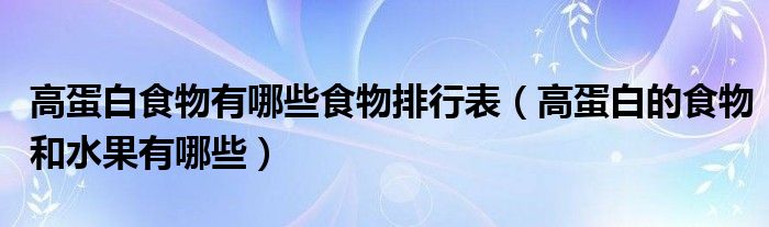 高蛋白食物有哪些食物排行表（高蛋白的食物和水果有哪些）