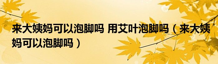 來大姨媽可以泡腳嗎 用艾葉泡腳嗎（來大姨媽可以泡腳嗎）