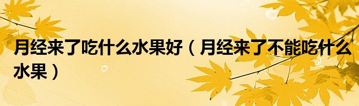 月經(jīng)來了吃什么水果好（月經(jīng)來了不能吃什么水果）