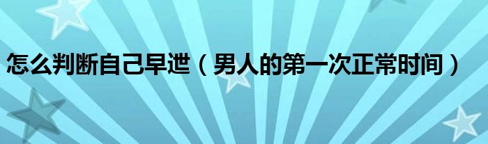 怎么判斷自己早迣（男人的第一次正常時間）