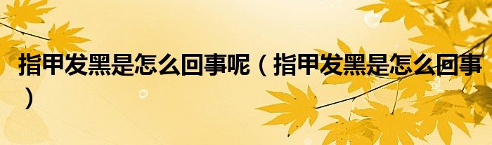 指甲發(fā)黑是怎么回事呢（指甲發(fā)黑是怎么回事）