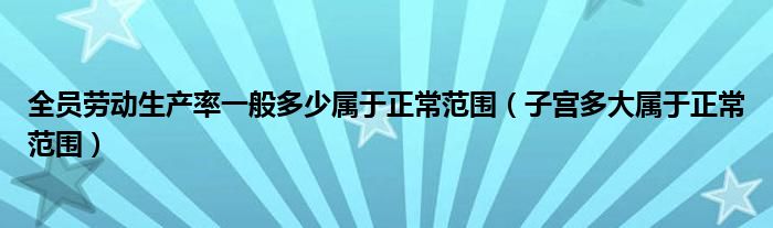 全員勞動生產(chǎn)率一般多少屬于正常范圍（子宮多大屬于正常范圍）