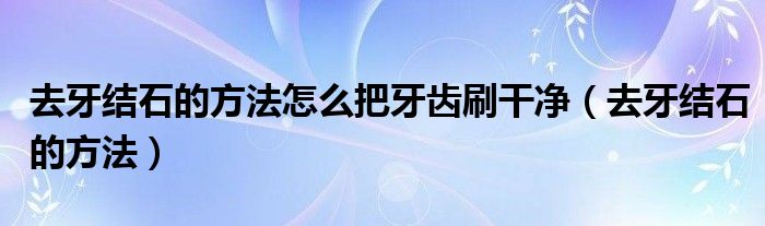 去牙結(jié)石的方法怎么把牙齒刷干凈（去牙結(jié)石的方法）