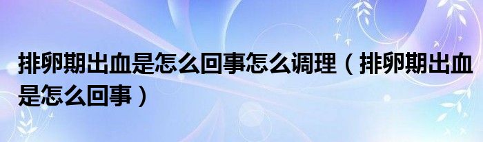 排卵期出血是怎么回事怎么調(diào)理（排卵期出血是怎么回事）