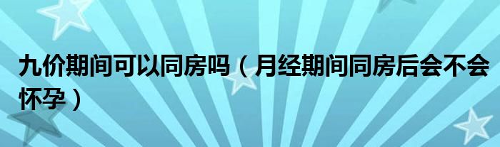 九價(jià)期間可以同房嗎（月經(jīng)期間同房后會(huì)不會(huì)懷孕）