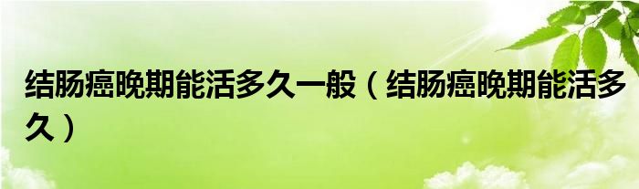 結(jié)腸癌晚期能活多久一般（結(jié)腸癌晚期能活多久）