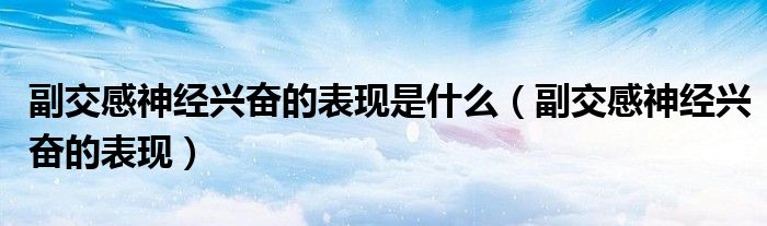 副交感神經(jīng)興奮的表現(xiàn)是什么（副交感神經(jīng)興奮的表現(xiàn)）