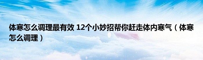 體寒怎么調(diào)理最有效 12個小妙招幫你趕走體內(nèi)寒氣（體寒怎么調(diào)理）