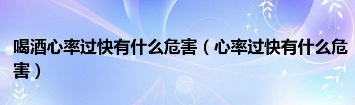 喝酒心率過快有什么危害（心率過快有什么危害）