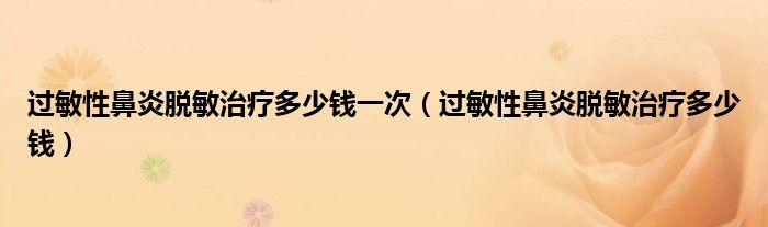 過(guò)敏性鼻炎脫敏治療多少錢(qián)一次（過(guò)敏性鼻炎脫敏治療多少錢(qián)）