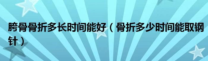 胯骨骨折多長時(shí)間能好（骨折多少時(shí)間能取鋼針）