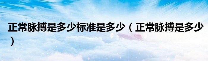 正常脈搏是多少標(biāo)準(zhǔn)是多少（正常脈搏是多少）