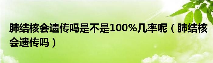 肺結核會遺傳嗎是不是100%幾率呢（肺結核會遺傳嗎）