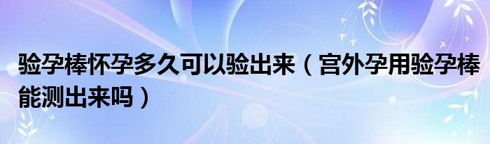 驗(yàn)孕棒懷孕多久可以驗(yàn)出來（宮外孕用驗(yàn)孕棒能測出來嗎）