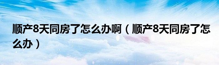 順產(chǎn)8天同房了怎么辦?。槷a(chǎn)8天同房了怎么辦）