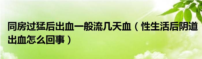 同房過猛后出血一般流幾天血（性生活后陰道出血怎么回事）