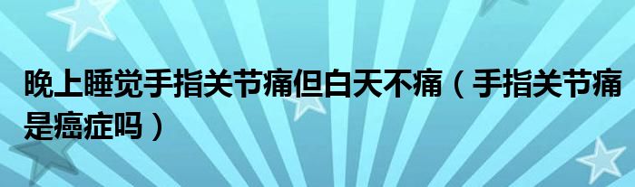 晚上睡覺(jué)手指關(guān)節(jié)痛但白天不痛（手指關(guān)節(jié)痛是癌癥嗎）