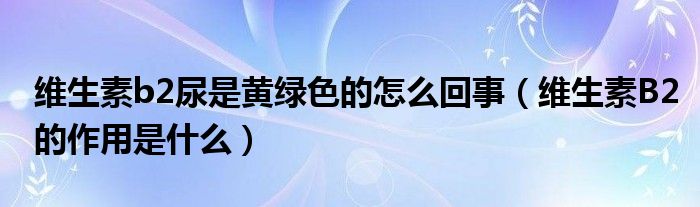 維生素b2尿是黃綠色的怎么回事（維生素B2的作用是什么）