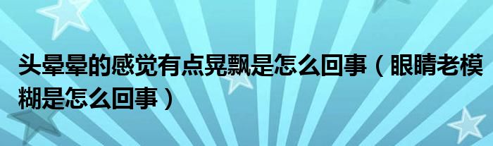 頭暈暈的感覺(jué)有點(diǎn)晃飄是怎么回事（眼睛老模糊是怎么回事）