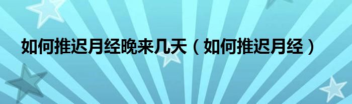 如何推遲月經(jīng)晚來(lái)幾天（如何推遲月經(jīng)）