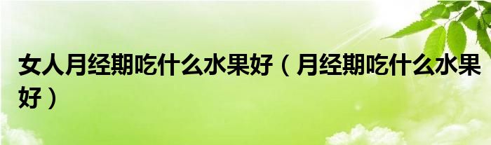 女人月經(jīng)期吃什么水果好（月經(jīng)期吃什么水果好）