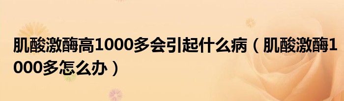 肌酸激酶高1000多會引起什么?。∷峒っ?000多怎么辦）