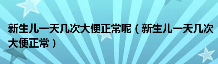 新生兒一天幾次大便正常呢（新生兒一天幾次大便正常）