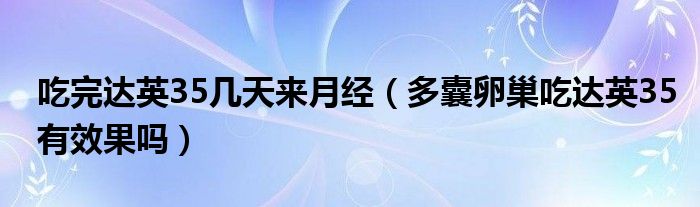 吃完達(dá)英35幾天來(lái)月經(jīng)（多囊卵巢吃達(dá)英35有效果嗎）