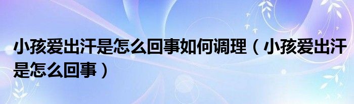 小孩愛出汗是怎么回事如何調(diào)理（小孩愛出汗是怎么回事）