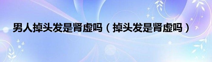 男人掉頭發(fā)是腎虛嗎（掉頭發(fā)是腎虛嗎）