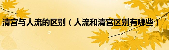 清宮與人流的區(qū)別（人流和清宮區(qū)別有哪些）