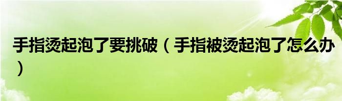 手指燙起泡了要挑破（手指被燙起泡了怎么辦）