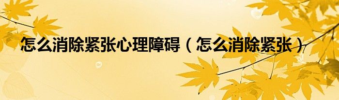 怎么消除緊張心理障礙（怎么消除緊張）