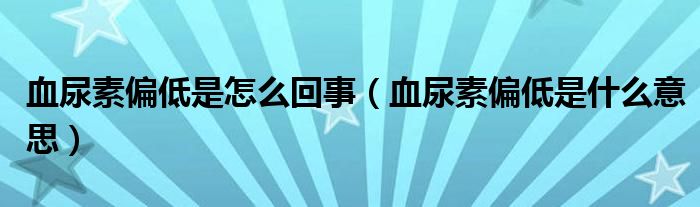 血尿素偏低是怎么回事（血尿素偏低是什么意思）