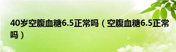 40歲空腹血糖6.5正常嗎（空腹血糖6.5正常嗎）