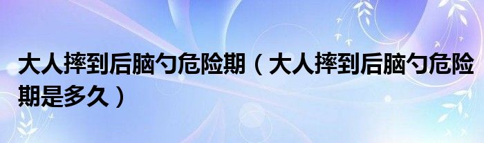 大人摔到后腦勺危險期（大人摔到后腦勺危險期是多久）